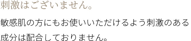 A 刺激はございません。敏感肌の方にもお使いいただけるよう刺激のある成分は配合しておりません。