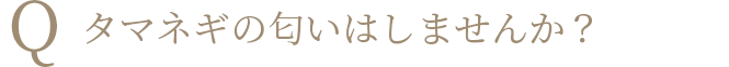 Q タマネギの匂いはしませんか？