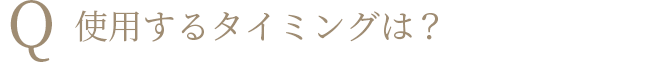 Q 使用するタイミングは？